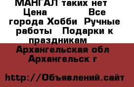 МАНГАЛ таких нет › Цена ­ 40 000 - Все города Хобби. Ручные работы » Подарки к праздникам   . Архангельская обл.,Архангельск г.